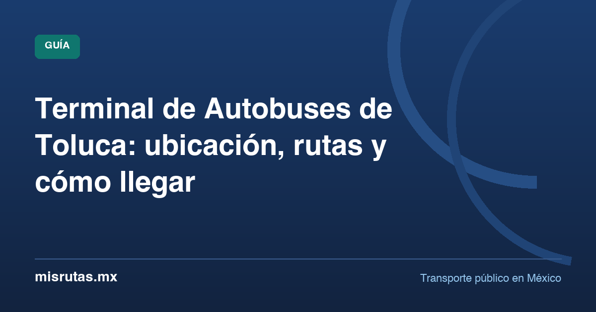 Terminal de Autobuses de Toluca: ubicación, rutas y cómo llegar — guía de MisRutas.mx